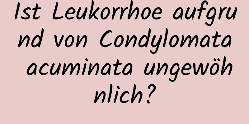Ist Leukorrhoe aufgrund von Condylomata acuminata ungewöhnlich?
