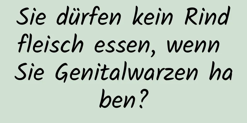 Sie dürfen kein Rindfleisch essen, wenn Sie Genitalwarzen haben?