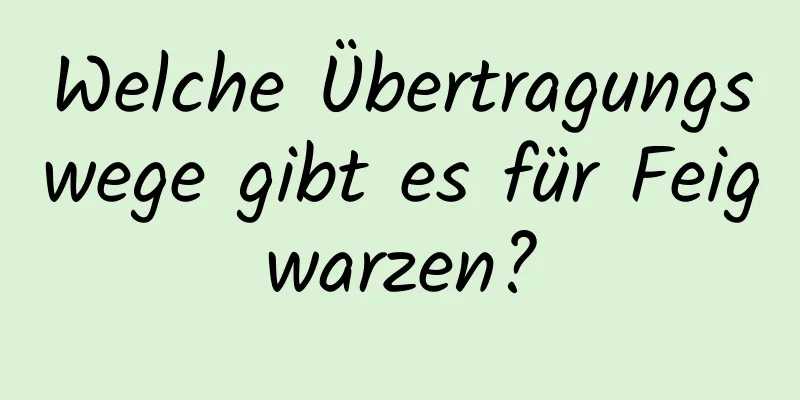 Welche Übertragungswege gibt es für Feigwarzen?