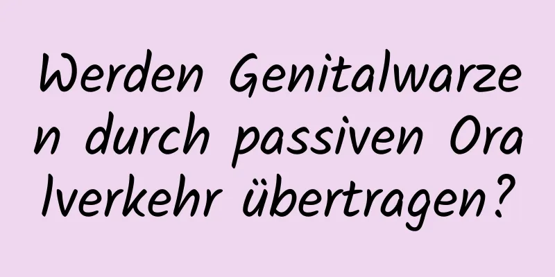 Werden Genitalwarzen durch passiven Oralverkehr übertragen?