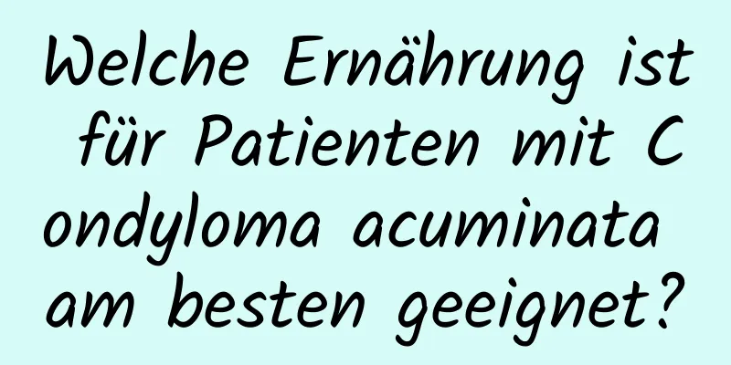 Welche Ernährung ist für Patienten mit Condyloma acuminata am besten geeignet?