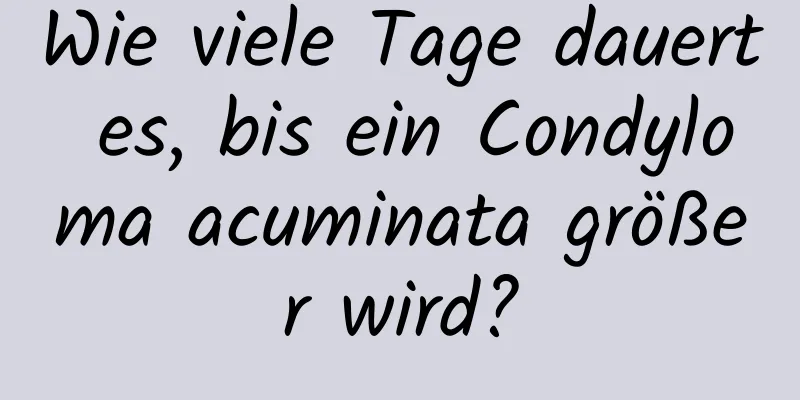 Wie viele Tage dauert es, bis ein Condyloma acuminata größer wird?