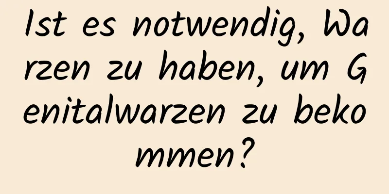 Ist es notwendig, Warzen zu haben, um Genitalwarzen zu bekommen?
