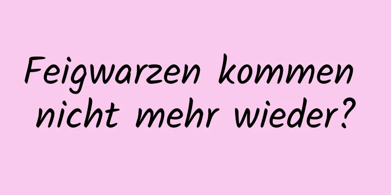Feigwarzen kommen nicht mehr wieder?