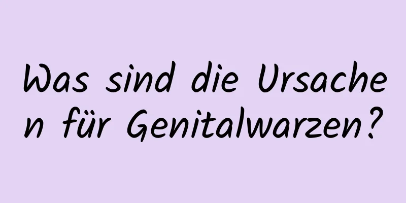 Was sind die Ursachen für Genitalwarzen?