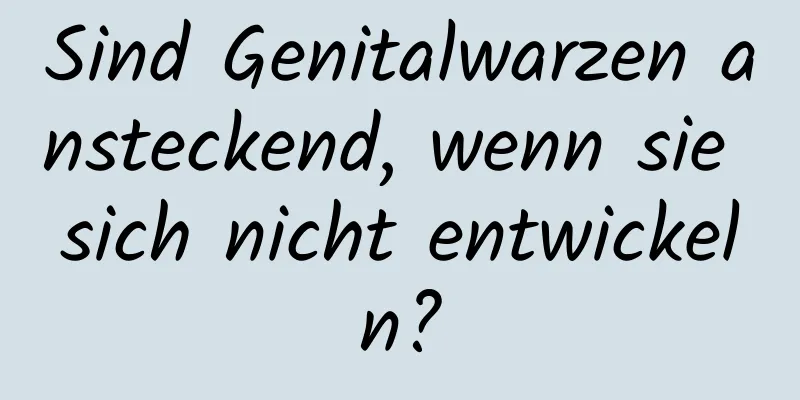 Sind Genitalwarzen ansteckend, wenn sie sich nicht entwickeln?