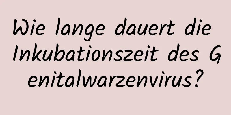 Wie lange dauert die Inkubationszeit des Genitalwarzenvirus?