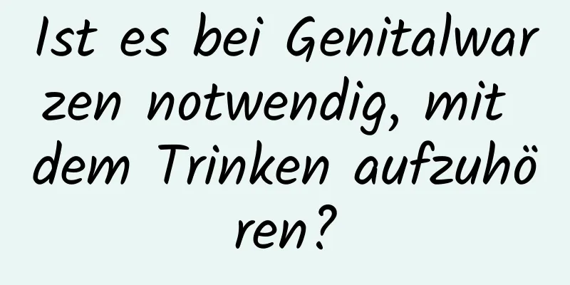 Ist es bei Genitalwarzen notwendig, mit dem Trinken aufzuhören?