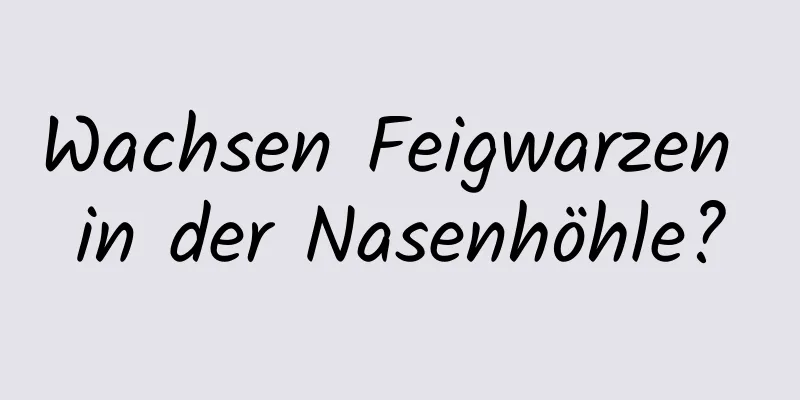 Wachsen Feigwarzen in der Nasenhöhle?
