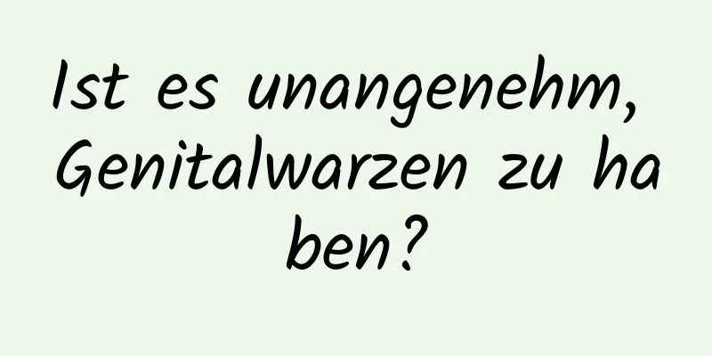 Ist es unangenehm, Genitalwarzen zu haben?