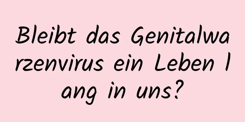 Bleibt das Genitalwarzenvirus ein Leben lang in uns?