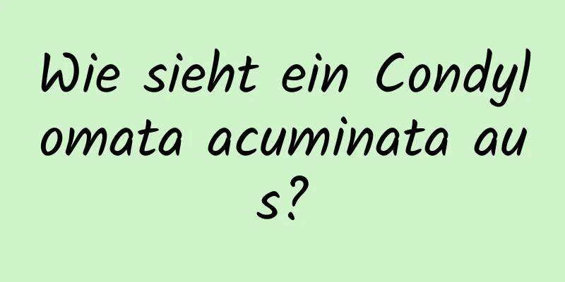 Wie sieht ein Condylomata acuminata aus?