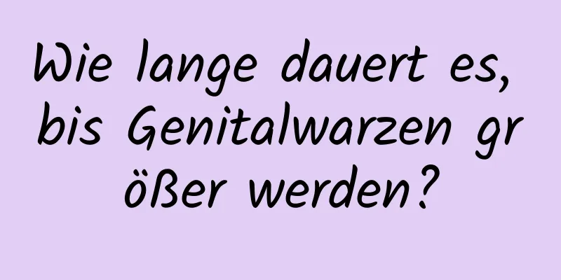 Wie lange dauert es, bis Genitalwarzen größer werden?