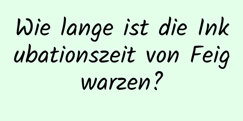 Wie lange ist die Inkubationszeit von Feigwarzen?