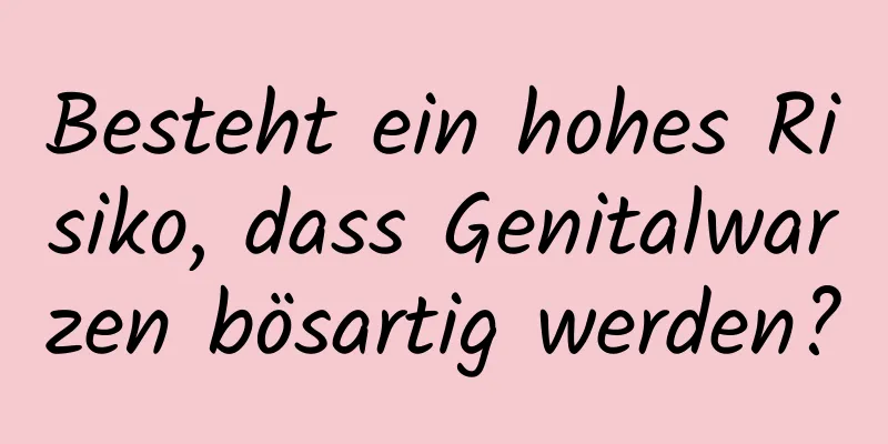 Besteht ein hohes Risiko, dass Genitalwarzen bösartig werden?
