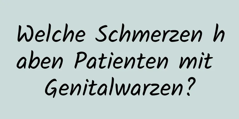 Welche Schmerzen haben Patienten mit Genitalwarzen?