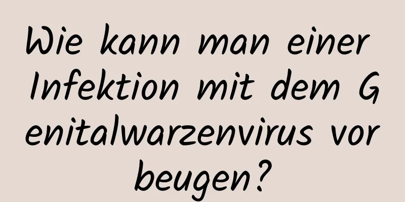 Wie kann man einer Infektion mit dem Genitalwarzenvirus vorbeugen?