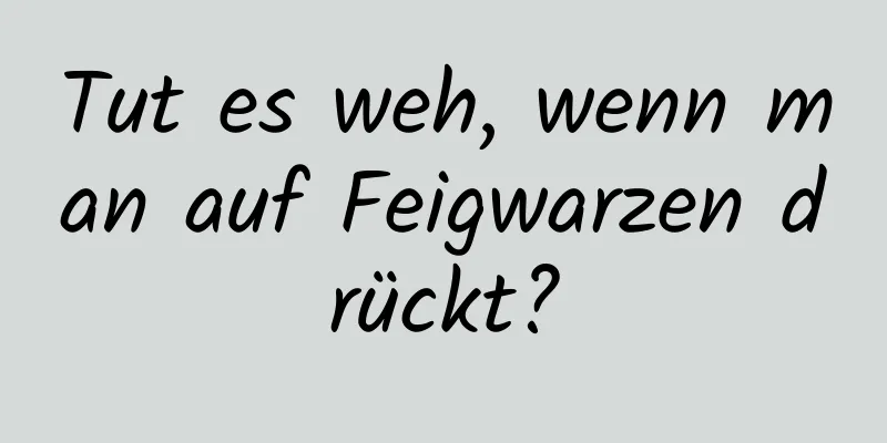 Tut es weh, wenn man auf Feigwarzen drückt?