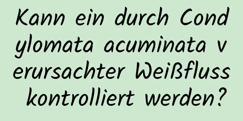 Kann ein durch Condylomata acuminata verursachter Weißfluss kontrolliert werden?