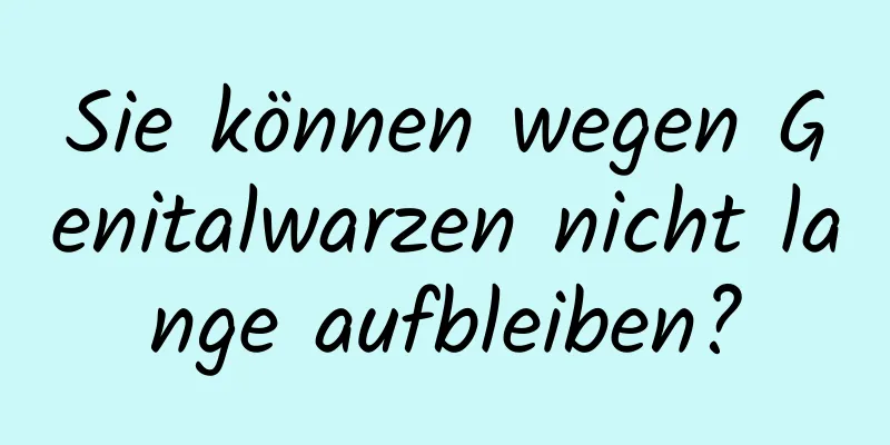 Sie können wegen Genitalwarzen nicht lange aufbleiben?