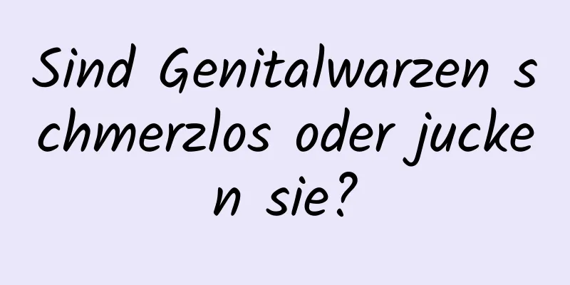 Sind Genitalwarzen schmerzlos oder jucken sie?
