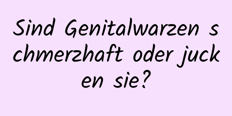 Sind Genitalwarzen schmerzhaft oder jucken sie?