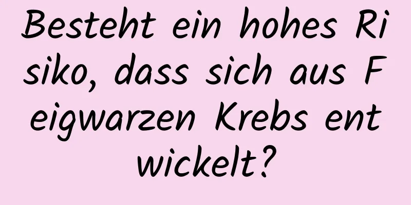 Besteht ein hohes Risiko, dass sich aus Feigwarzen Krebs entwickelt?