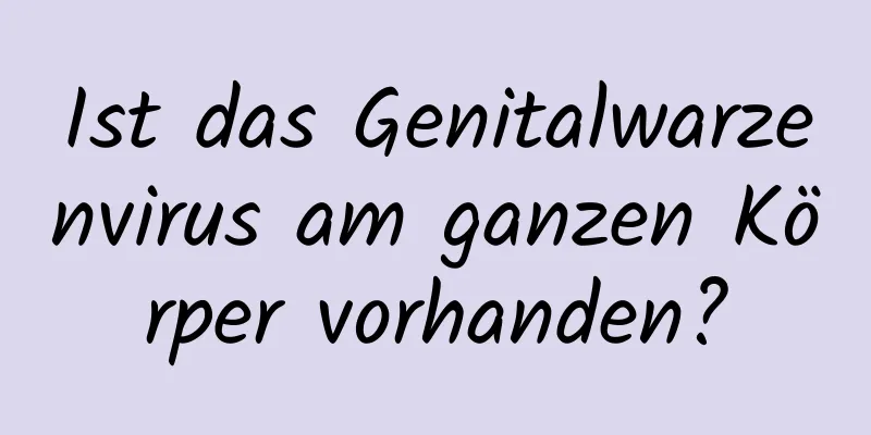 Ist das Genitalwarzenvirus am ganzen Körper vorhanden?