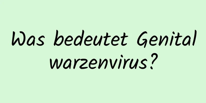 Was bedeutet Genitalwarzenvirus?
