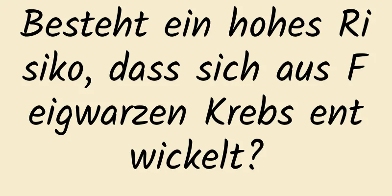 Besteht ein hohes Risiko, dass sich aus Feigwarzen Krebs entwickelt?