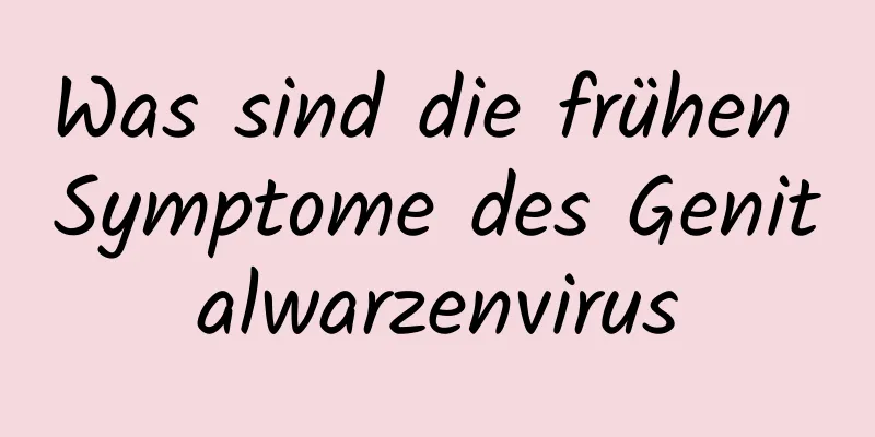 Was sind die frühen Symptome des Genitalwarzenvirus