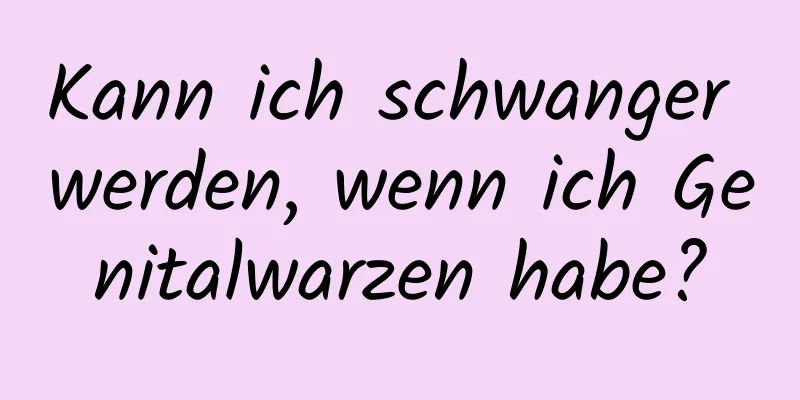 Kann ich schwanger werden, wenn ich Genitalwarzen habe?