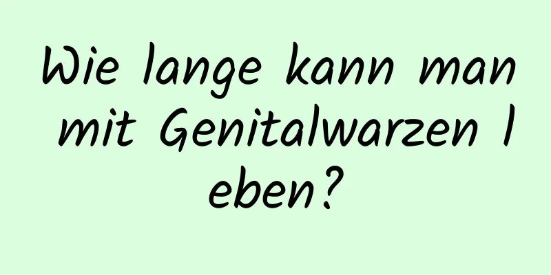Wie lange kann man mit Genitalwarzen leben?