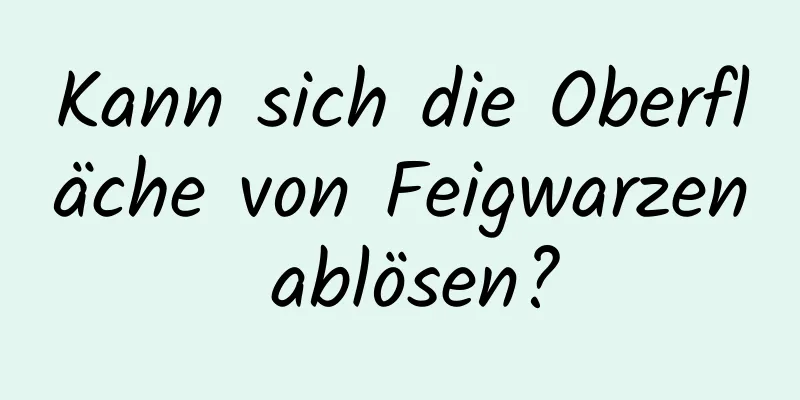 Kann sich die Oberfläche von Feigwarzen ablösen?