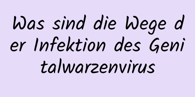 Was sind die Wege der Infektion des Genitalwarzenvirus
