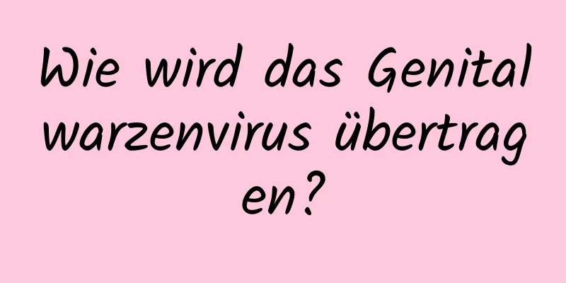 Wie wird das Genitalwarzenvirus übertragen?