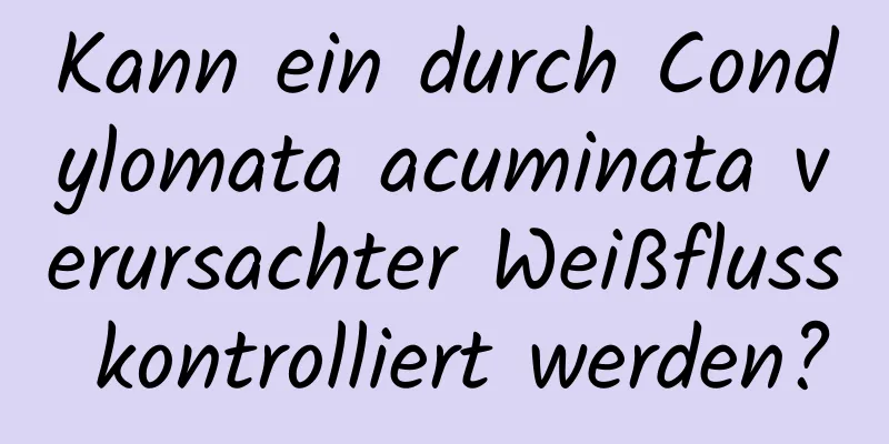 Kann ein durch Condylomata acuminata verursachter Weißfluss kontrolliert werden?