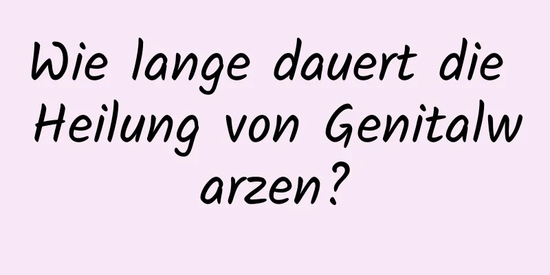 Wie lange dauert die Heilung von Genitalwarzen?