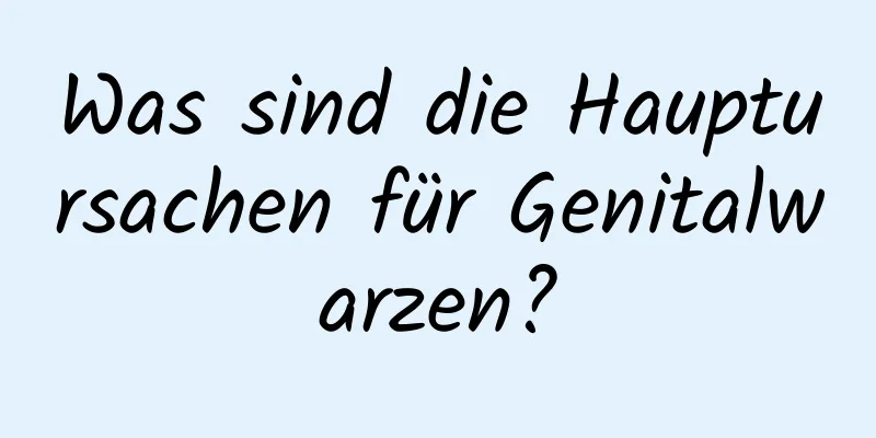 Was sind die Hauptursachen für Genitalwarzen?