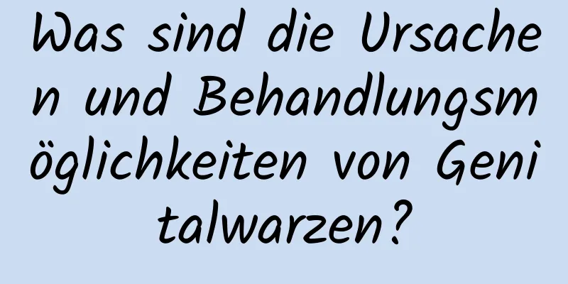 Was sind die Ursachen und Behandlungsmöglichkeiten von Genitalwarzen?