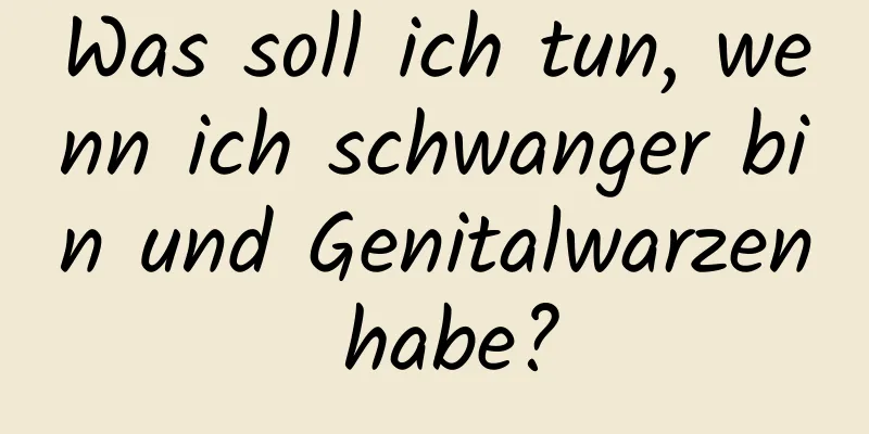 Was soll ich tun, wenn ich schwanger bin und Genitalwarzen habe?