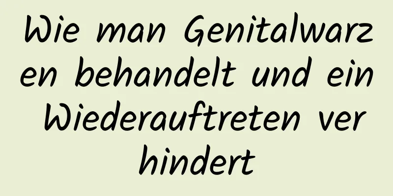 Wie man Genitalwarzen behandelt und ein Wiederauftreten verhindert