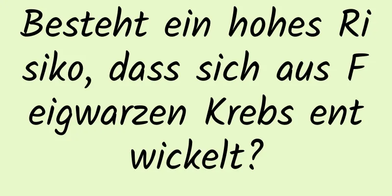 Besteht ein hohes Risiko, dass sich aus Feigwarzen Krebs entwickelt?