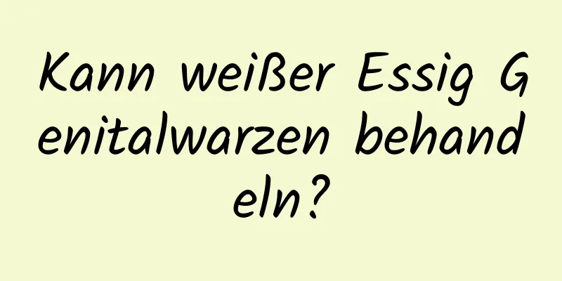 Kann weißer Essig Genitalwarzen behandeln?