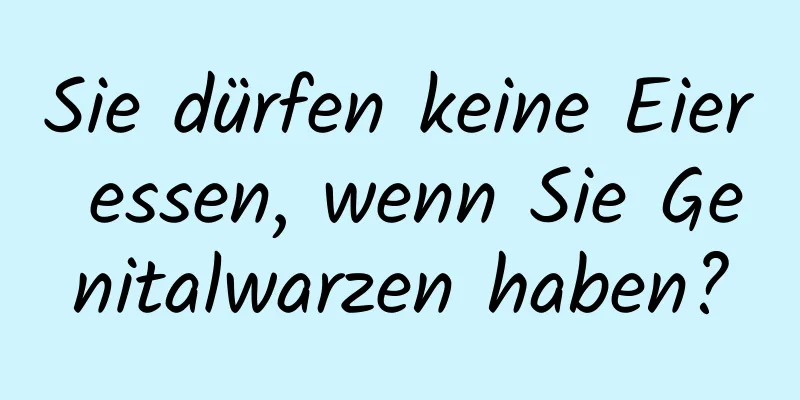Sie dürfen keine Eier essen, wenn Sie Genitalwarzen haben?