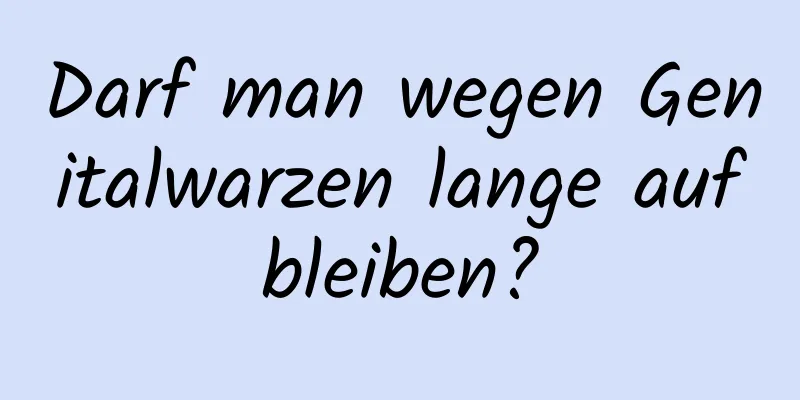Darf man wegen Genitalwarzen lange aufbleiben?