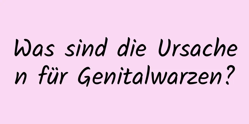 Was sind die Ursachen für Genitalwarzen?