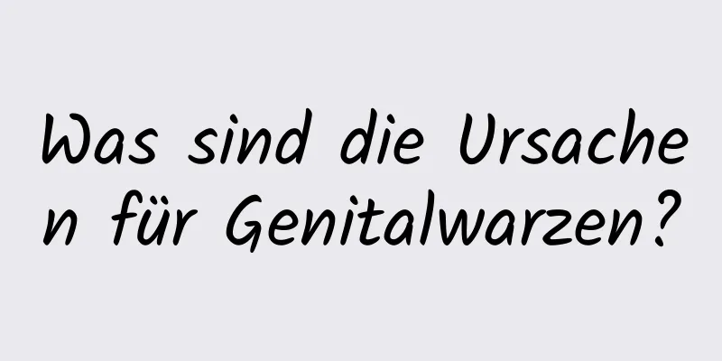 Was sind die Ursachen für Genitalwarzen?