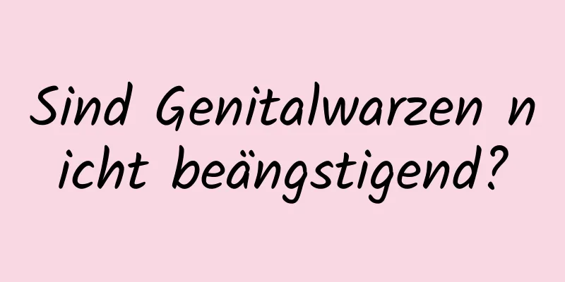 Sind Genitalwarzen nicht beängstigend?