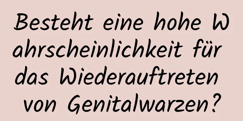 Besteht eine hohe Wahrscheinlichkeit für das Wiederauftreten von Genitalwarzen?